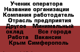 Ученик оператора › Название организации ­ Компания-работодатель › Отрасль предприятия ­ Другое › Минимальный оклад ­ 1 - Все города Работа » Вакансии   . Крым,Симферополь